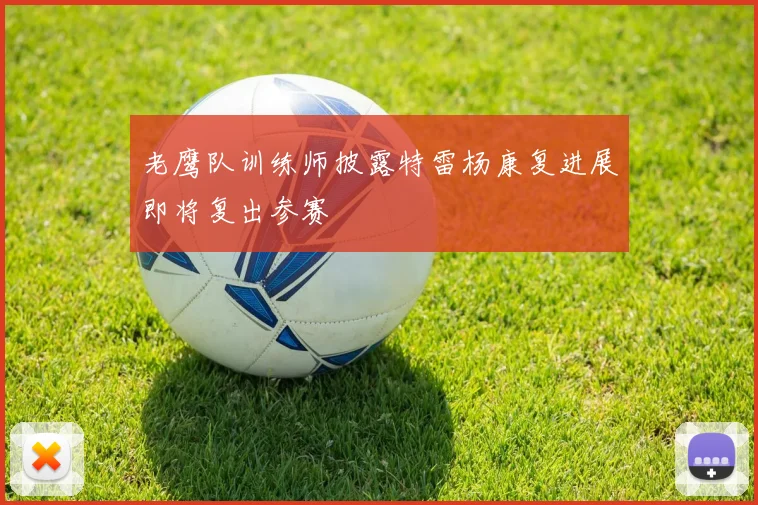 老鹰队训练师披露特雷杨康复进展即将复出参赛
