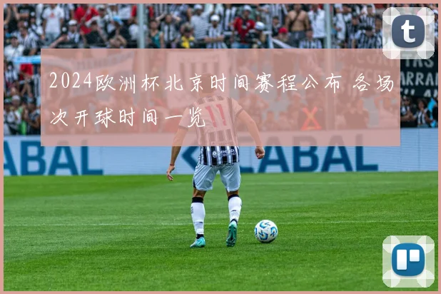 2024欧洲杯北京时间赛程公布 各场次开球时间一览