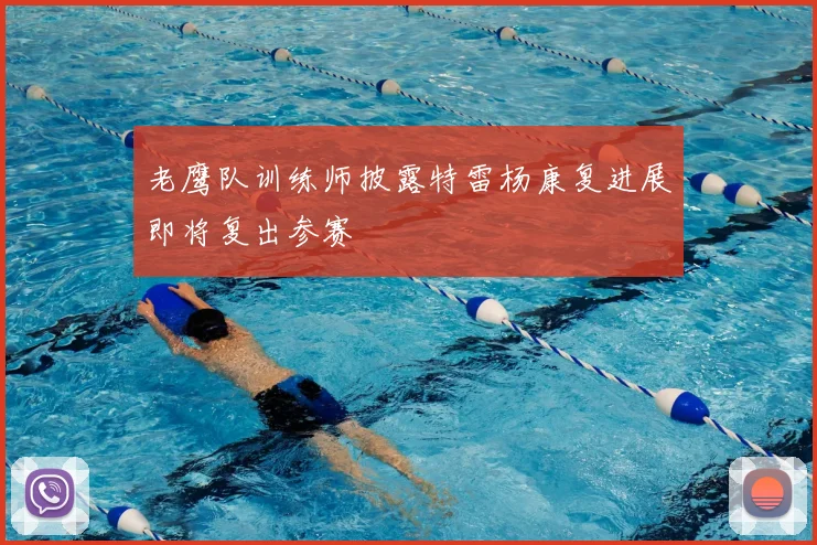 老鹰队训练师披露特雷杨康复进展即将复出参赛